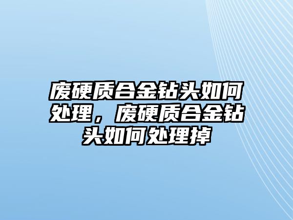 廢硬質(zhì)合金鉆頭如何處理，廢硬質(zhì)合金鉆頭如何處理掉