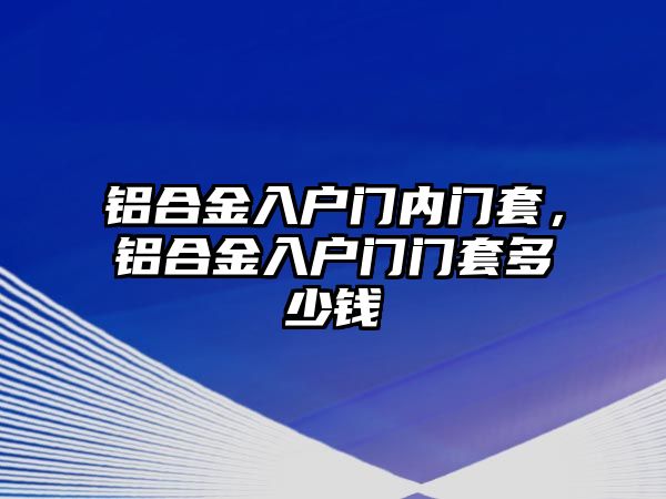 鋁合金入戶門內(nèi)門套，鋁合金入戶門門套多少錢