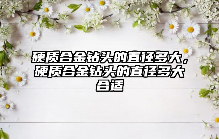 硬質(zhì)合金鉆頭的直徑多大，硬質(zhì)合金鉆頭的直徑多大合適