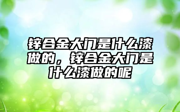 鋅合金大門是什么漆做的，鋅合金大門是什么漆做的呢