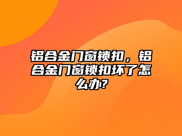 鋁合金門窗鎖扣，鋁合金門窗鎖扣壞了怎么辦?