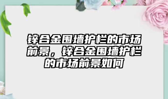 鋅合金圍墻護(hù)欄的市場(chǎng)前景，鋅合金圍墻護(hù)欄的市場(chǎng)前景如何