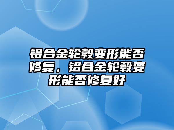 鋁合金輪轂變形能否修復(fù)，鋁合金輪轂變形能否修復(fù)好