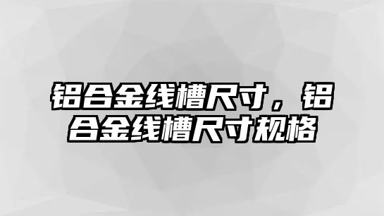 鋁合金線槽尺寸，鋁合金線槽尺寸規(guī)格