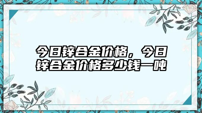 今日鋅合金價格，今日鋅合金價格多少錢一噸