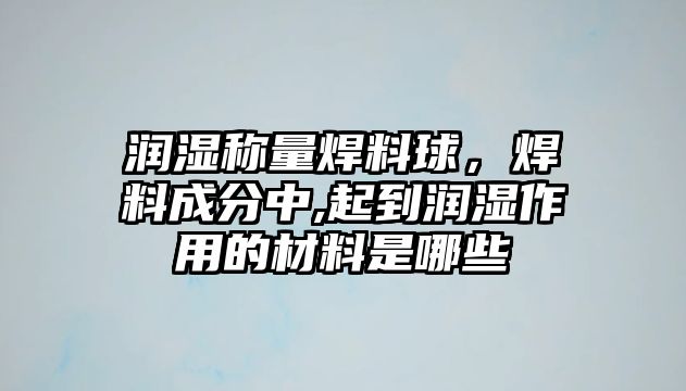 潤濕稱量焊料球，焊料成分中,起到潤濕作用的材料是哪些