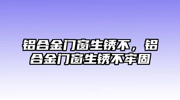 鋁合金門窗生銹不，鋁合金門窗生銹不牢固