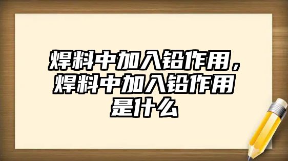 焊料中加入鉛作用，焊料中加入鉛作用是什么