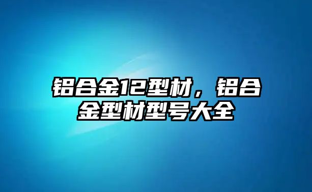 鋁合金12型材，鋁合金型材型號(hào)大全