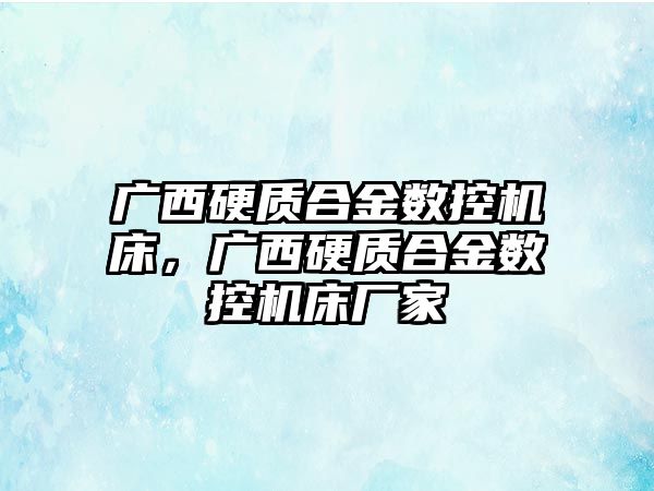 廣西硬質合金數(shù)控機床，廣西硬質合金數(shù)控機床廠家