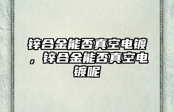 鋅合金能否真空電鍍，鋅合金能否真空電鍍呢