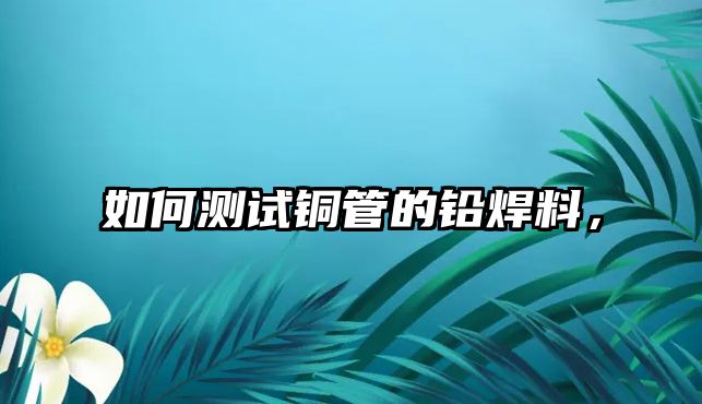 如何測(cè)試銅管的鉛焊料，