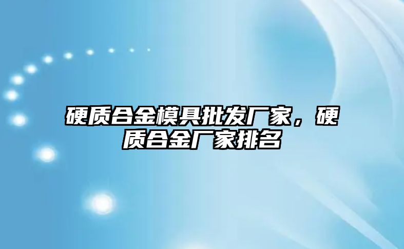 硬質(zhì)合金模具批發(fā)廠家，硬質(zhì)合金廠家排名