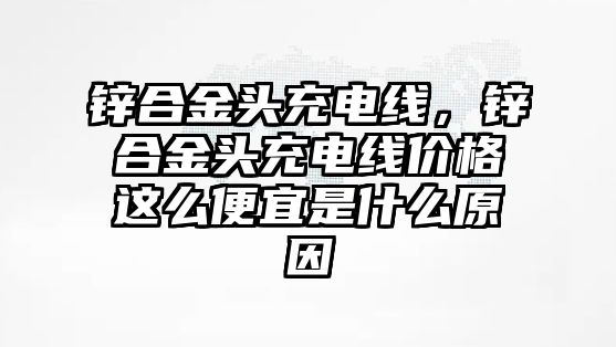 鋅合金頭充電線，鋅合金頭充電線價格這么便宜是什么原因