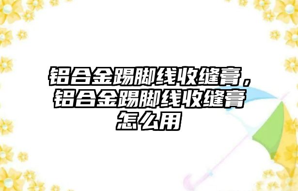 鋁合金踢腳線收縫膏，鋁合金踢腳線收縫膏怎么用