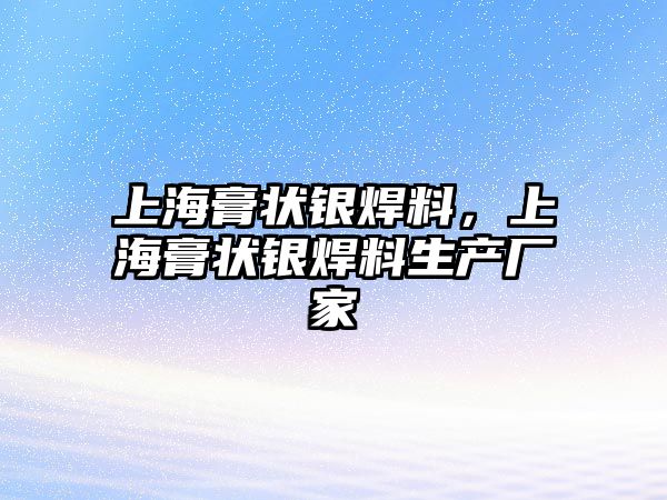 上海膏狀銀焊料，上海膏狀銀焊料生產廠家