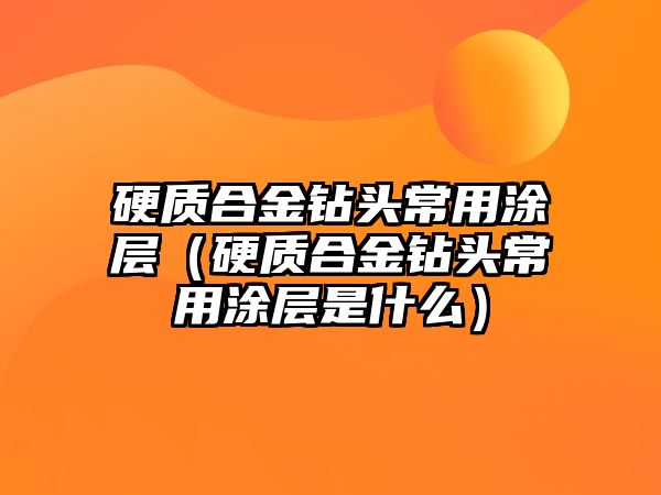 硬質(zhì)合金鉆頭常用涂層（硬質(zhì)合金鉆頭常用涂層是什么）