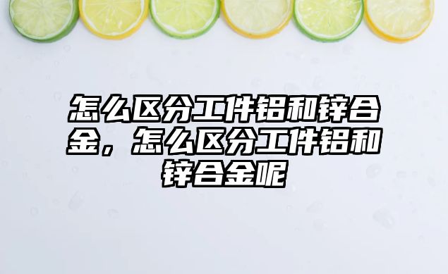 怎么區(qū)分工件鋁和鋅合金，怎么區(qū)分工件鋁和鋅合金呢