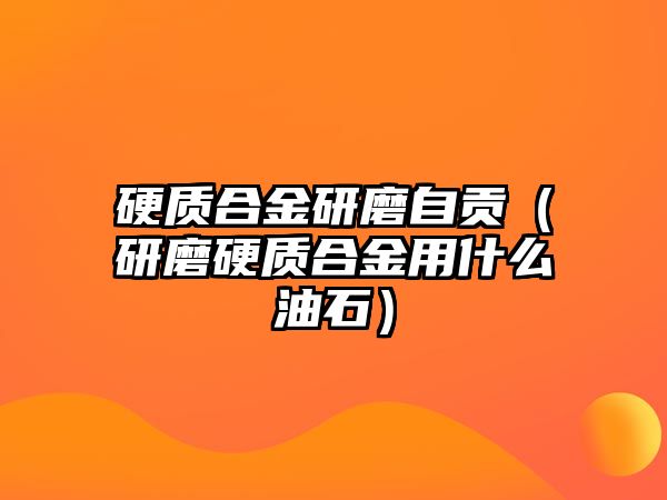 硬質(zhì)合金研磨自貢（研磨硬質(zhì)合金用什么油石）