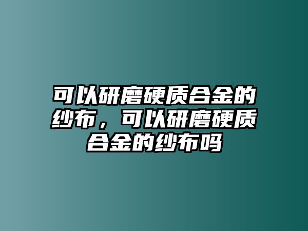 可以研磨硬質(zhì)合金的紗布，可以研磨硬質(zhì)合金的紗布嗎