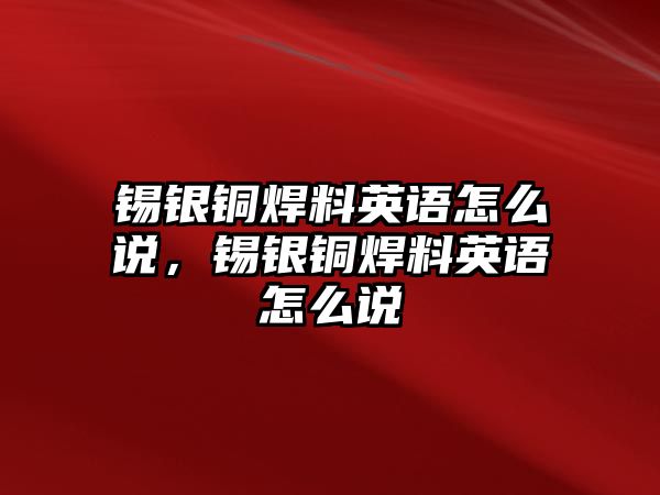 錫銀銅焊料英語怎么說，錫銀銅焊料英語怎么說