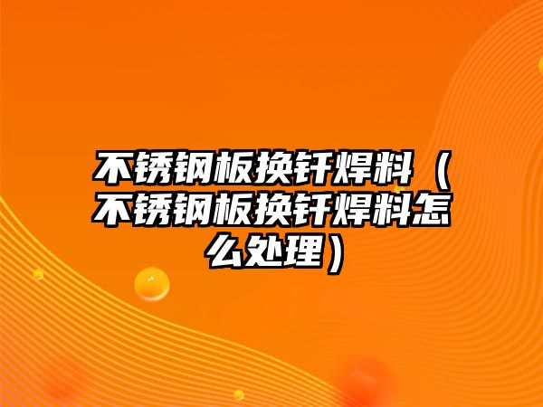 不銹鋼板換釬焊料（不銹鋼板換釬焊料怎么處理）