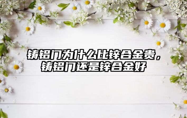 鑄鋁門為什么比鋅合金貴，鑄鋁門還是鋅合金好