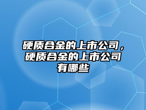 硬質(zhì)合金的上市公司，硬質(zhì)合金的上市公司有哪些