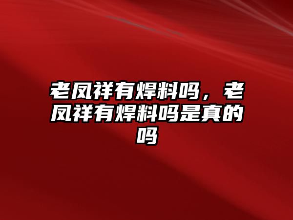 老鳳祥有焊料嗎，老鳳祥有焊料嗎是真的嗎