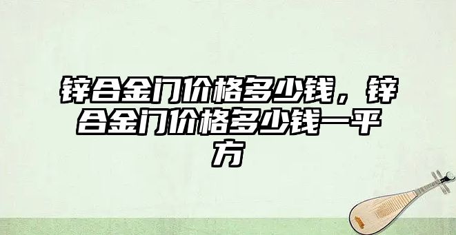 鋅合金門價(jià)格多少錢，鋅合金門價(jià)格多少錢一平方