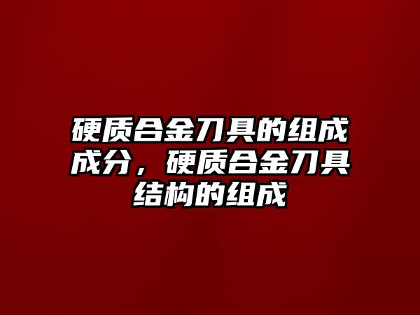 硬質(zhì)合金刀具的組成成分，硬質(zhì)合金刀具結(jié)構(gòu)的組成