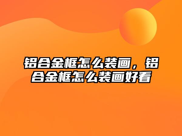 鋁合金框怎么裝畫，鋁合金框怎么裝畫好看