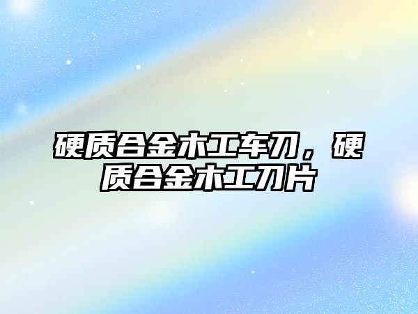 硬質合金木工車刀，硬質合金木工刀片