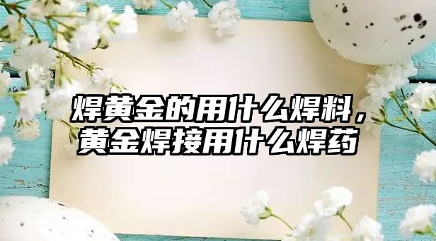 焊黃金的用什么焊料，黃金焊接用什么焊藥