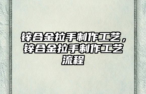 鋅合金拉手制作工藝，鋅合金拉手制作工藝流程