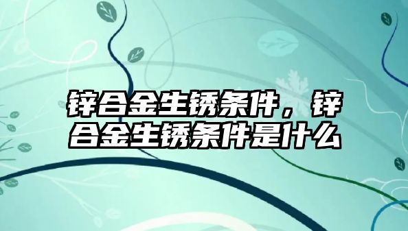 鋅合金生銹條件，鋅合金生銹條件是什么