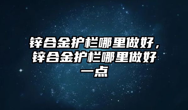 鋅合金護欄哪里做好，鋅合金護欄哪里做好一點