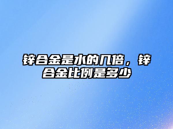 鋅合金是水的幾倍，鋅合金比例是多少