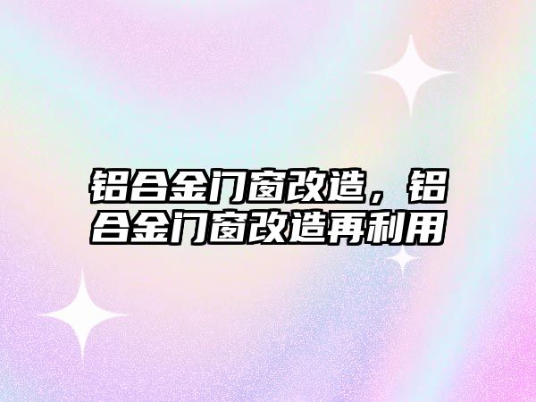 鋁合金門窗改造，鋁合金門窗改造再利用