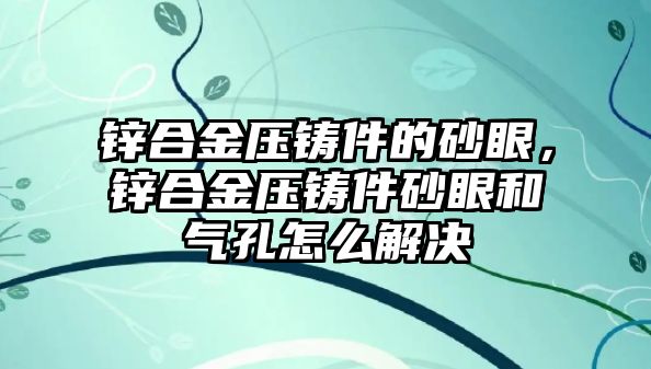 鋅合金壓鑄件的砂眼，鋅合金壓鑄件砂眼和氣孔怎么解決