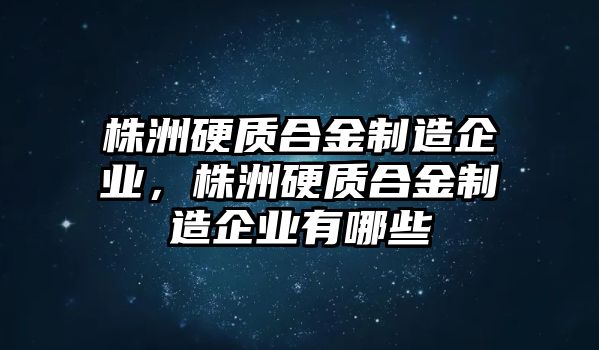 株洲硬質(zhì)合金制造企業(yè)，株洲硬質(zhì)合金制造企業(yè)有哪些