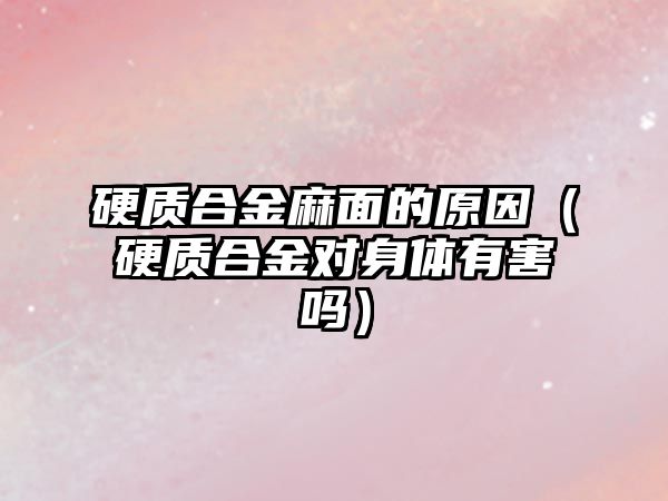 硬質合金麻面的原因（硬質合金對身體有害嗎）