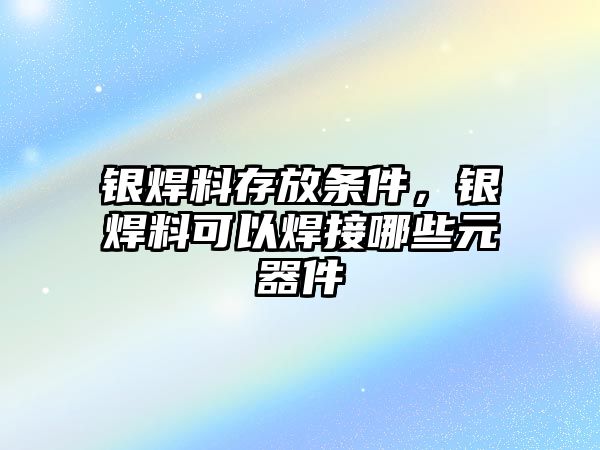 銀焊料存放條件，銀焊料可以焊接哪些元器件