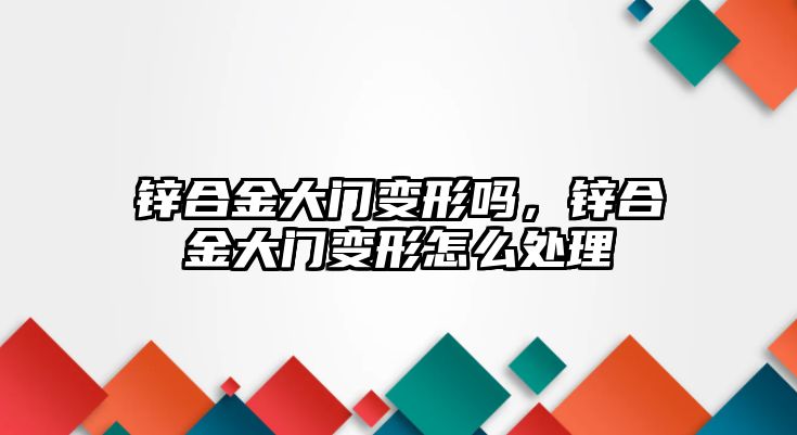 鋅合金大門變形嗎，鋅合金大門變形怎么處理