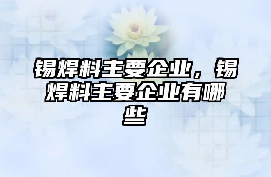 錫焊料主要企業(yè)，錫焊料主要企業(yè)有哪些