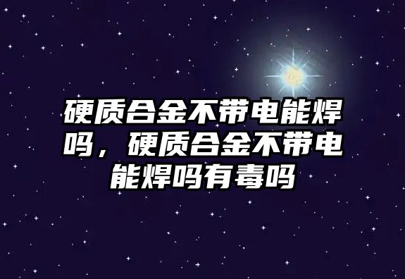 硬質(zhì)合金不帶電能焊嗎，硬質(zhì)合金不帶電能焊嗎有毒嗎