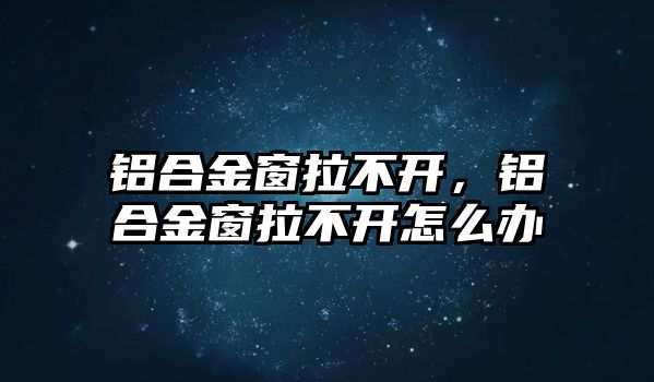 鋁合金窗拉不開，鋁合金窗拉不開怎么辦