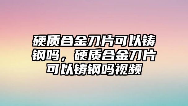 硬質(zhì)合金刀片可以鑄鋼嗎，硬質(zhì)合金刀片可以鑄鋼嗎視頻