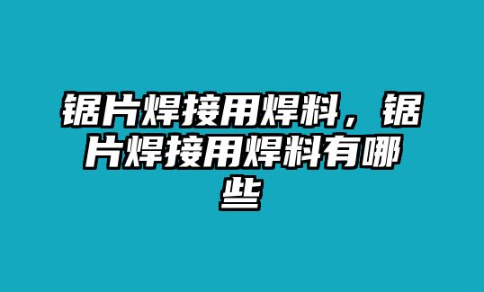 鋸片焊接用焊料，鋸片焊接用焊料有哪些