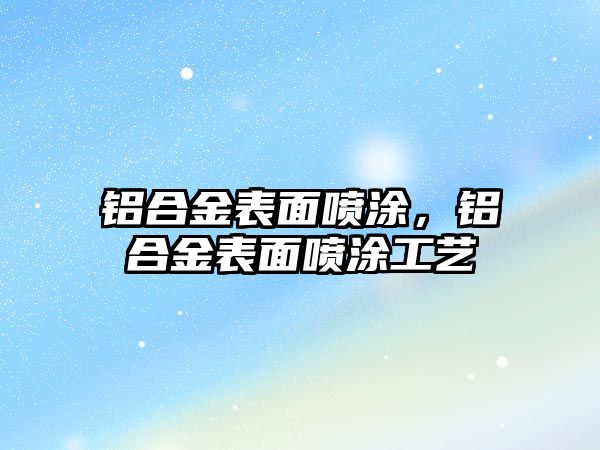 鋁合金表面噴涂，鋁合金表面噴涂工藝